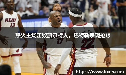 热火主场击败凯尔特人,巴特勒表现抢眼